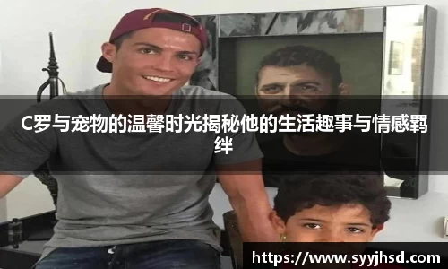 C罗与宠物的温馨时光揭秘他的生活趣事与情感羁绊