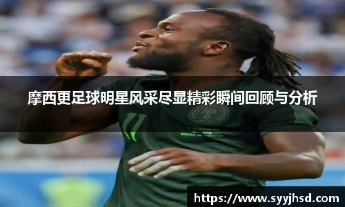 摩西更足球明星风采尽显精彩瞬间回顾与分析